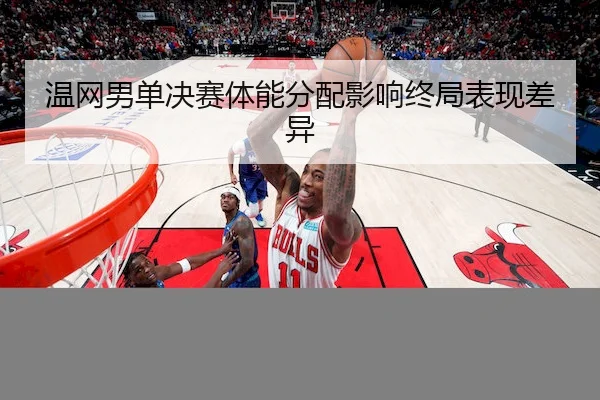 温网男单决赛体能分配影响终局表现差异